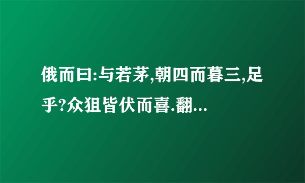 俄而曰:与若茅,朝四而暮三,足乎?众狙皆伏而喜.翻译成现代汉语