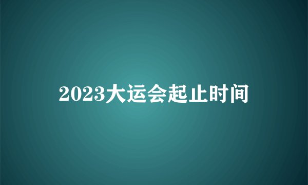 2023大运会起止时间