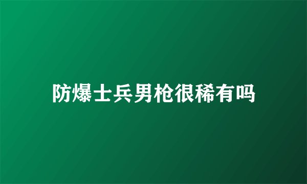防爆士兵男枪很稀有吗
