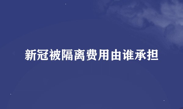 新冠被隔离费用由谁承担