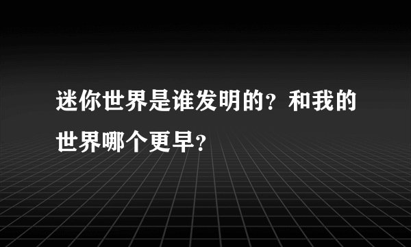 迷你世界是谁发明的？和我的世界哪个更早？