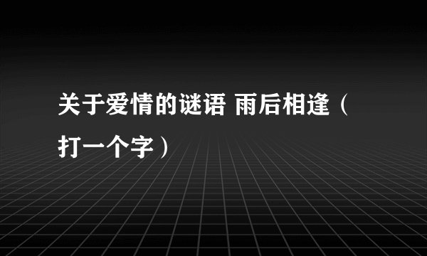 关于爱情的谜语 雨后相逢（打一个字）