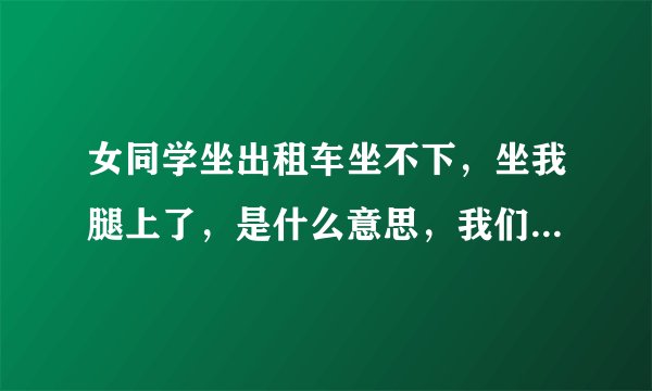 女同学坐出租车坐不下，坐我腿上了，是什么意思，我们同学聚会时她还摸我的脸，她爱喝酒平时喜欢结交异性