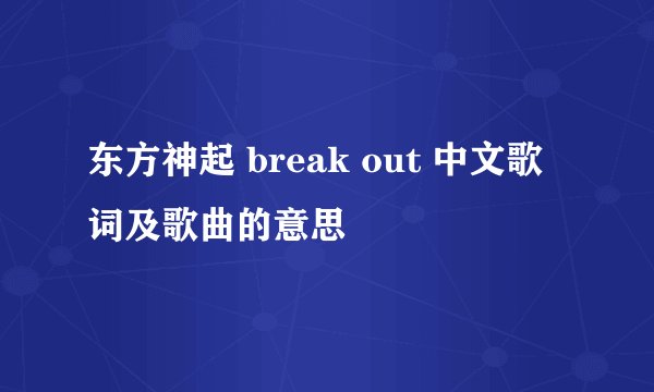 东方神起 break out 中文歌词及歌曲的意思