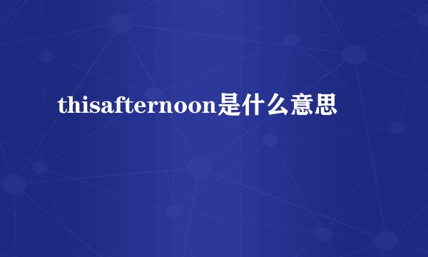 thisafternoon是什么意思