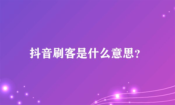 抖音刷客是什么意思？