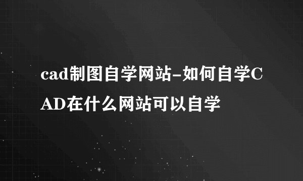 cad制图自学网站-如何自学CAD在什么网站可以自学