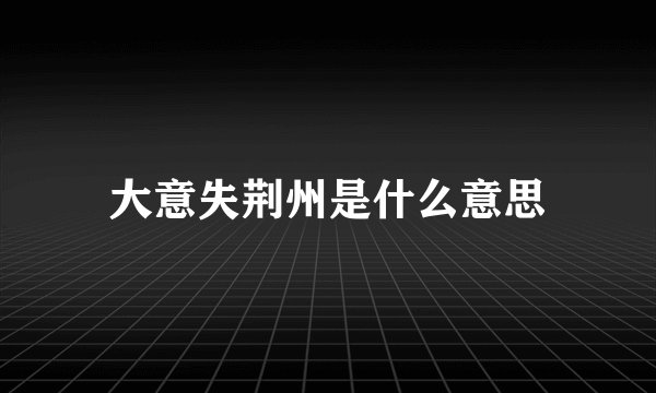 大意失荆州是什么意思