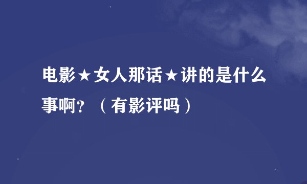 电影★女人那话★讲的是什么事啊？（有影评吗）