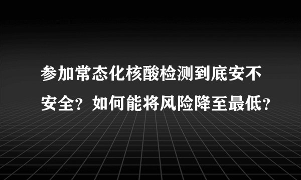 参加常态化核酸检测到底安不安全？如何能将风险降至最低？