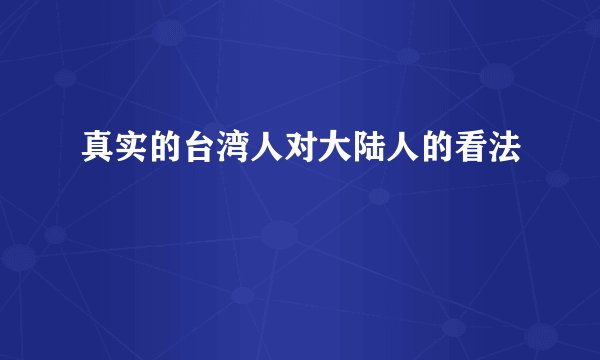 真实的台湾人对大陆人的看法