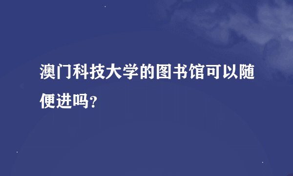 澳门科技大学的图书馆可以随便进吗？