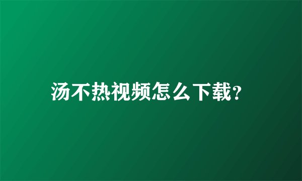 汤不热视频怎么下载？