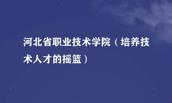 河北省职业技术学院（培养技术人才的摇篮）