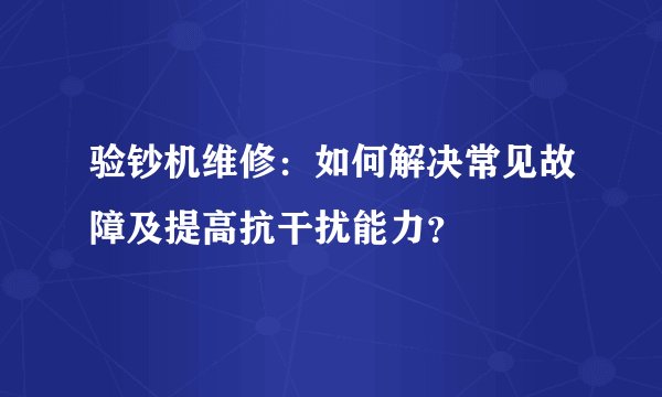 验钞机维修：如何解决常见故障及提高抗干扰能力？