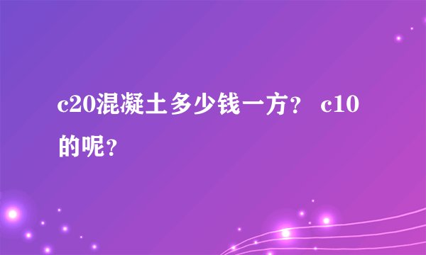 c20混凝土多少钱一方？ c10的呢？