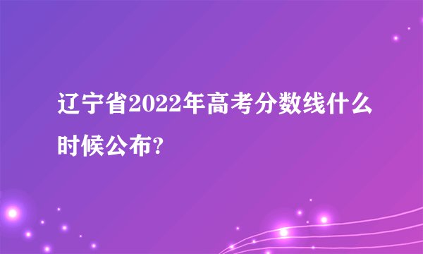 辽宁省2022年高考分数线什么时候公布?