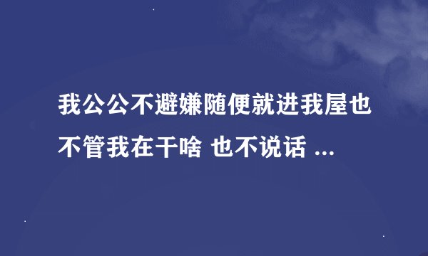 我公公不避嫌随便就进我屋也不管我在干啥 也不说话 真是生气？