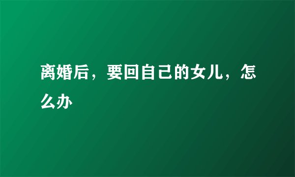 离婚后，要回自己的女儿，怎么办