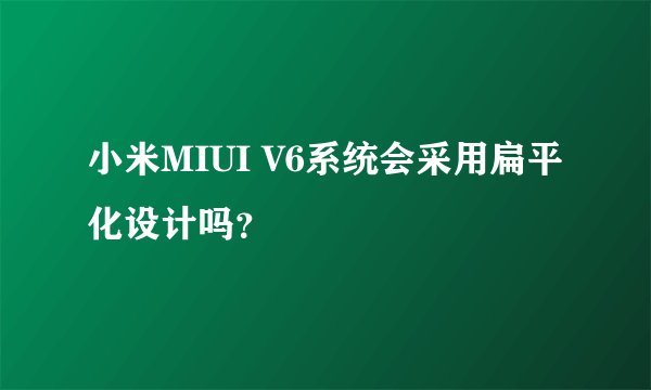 小米MIUI V6系统会采用扁平化设计吗？