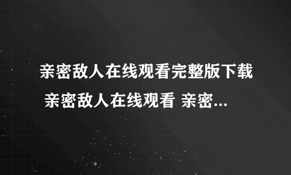 亲密敌人在线观看完整版下载 亲密敌人在线观看 亲密敌人高清下载 亲密敌人高清百度影音