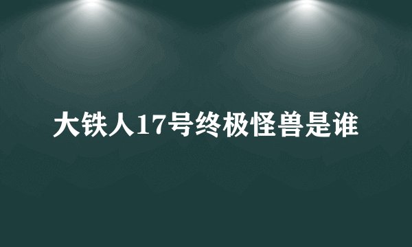大铁人17号终极怪兽是谁