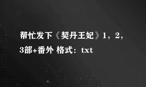帮忙发下《契丹王妃》1，2，3部+番外 格式：txt