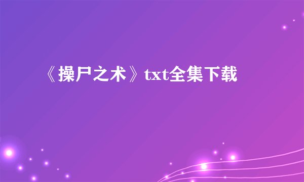 《操尸之术》txt全集下载