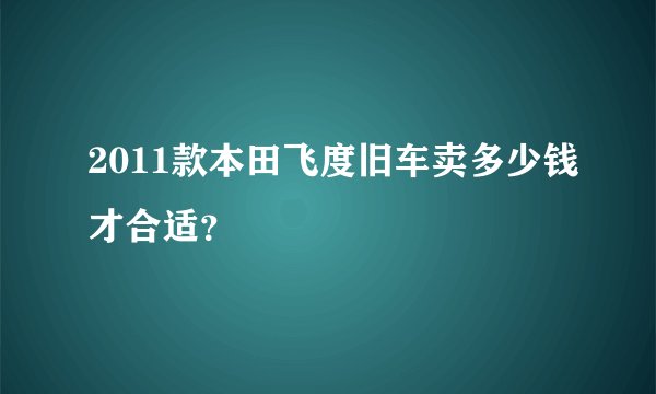 2011款本田飞度旧车卖多少钱才合适？
