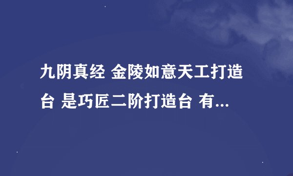 九阴真经 金陵如意天工打造台 是巧匠二阶打造台 有人说因为是二阶打造台 要用奇遇的图纸才可以做真的么？