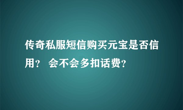 传奇私服短信购买元宝是否信用？ 会不会多扣话费？