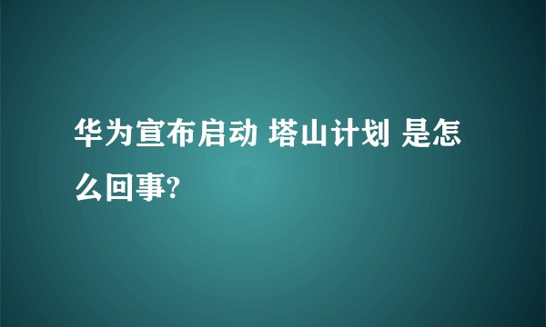 华为宣布启动 塔山计划 是怎么回事?