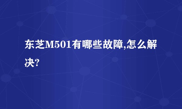 东芝M501有哪些故障,怎么解决?