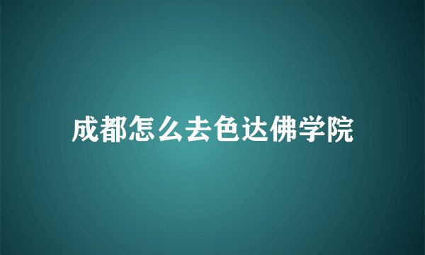 成都怎么去色达佛学院