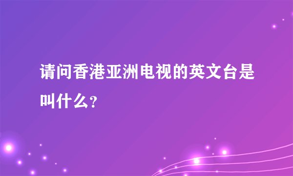 请问香港亚洲电视的英文台是叫什么？
