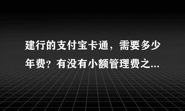 建行的支付宝卡通，需要多少年费？有没有小额管理费之说？要不要里面必须有不少于多少的存款？