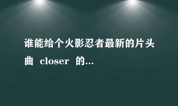 谁能给个火影忍者最新的片头曲  closer  的发音  音标