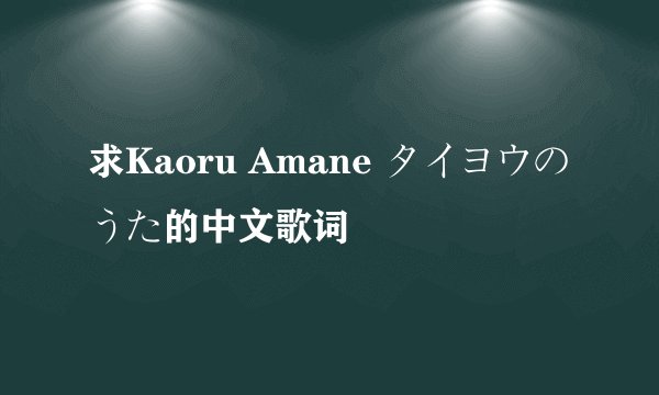 求Kaoru Amane タイヨウのうた的中文歌词