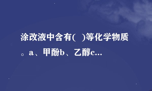 涂改液中含有(  )等化学物质。a、甲酚b、乙醇c、三氯乙烯d、二甲苯