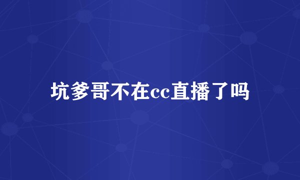 坑爹哥不在cc直播了吗