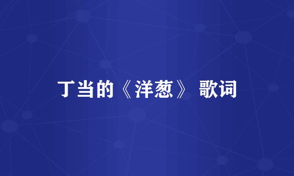 丁当的《洋葱》 歌词