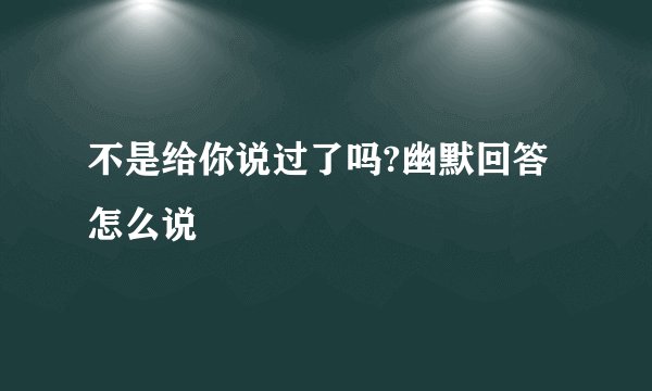 不是给你说过了吗?幽默回答怎么说