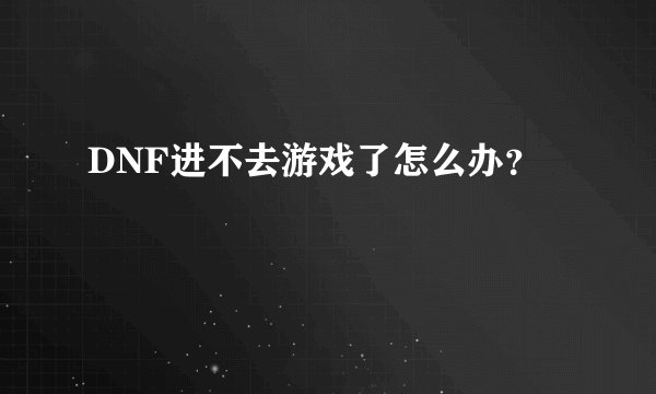 DNF进不去游戏了怎么办？