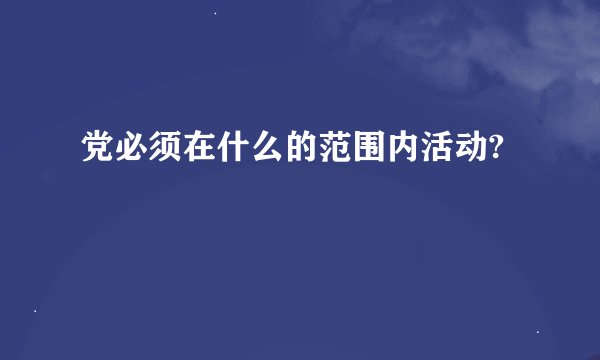 党必须在什么的范围内活动?