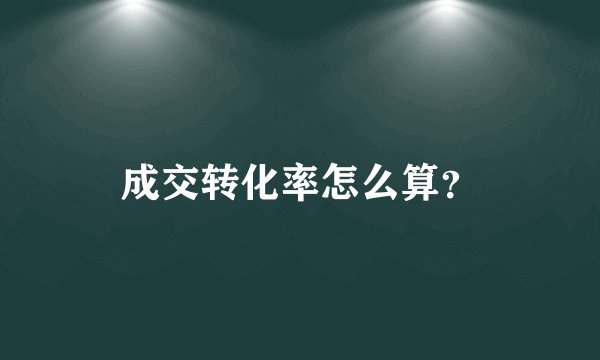 成交转化率怎么算?