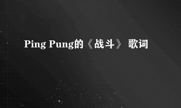 Ping Pung的《战斗》 歌词