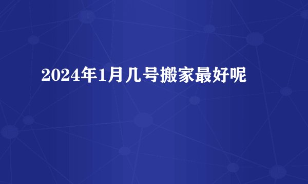 2024年1月几号搬家最好呢
