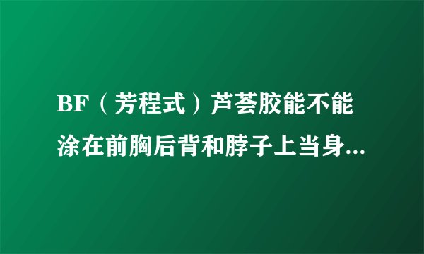 BF（芳程式）芦荟胶能不能涂在前胸后背和脖子上当身体乳用祛痘痘？