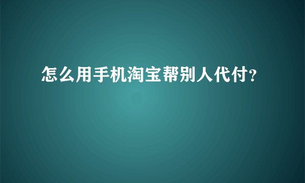 怎么用手机淘宝帮别人代付？