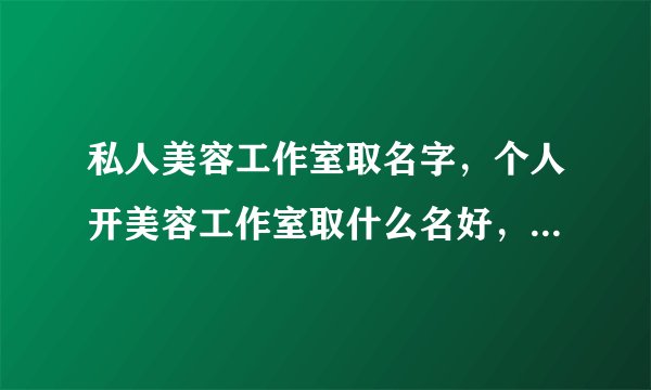 私人美容工作室取名字，个人开美容工作室取什么名好，请大家给予帮助
